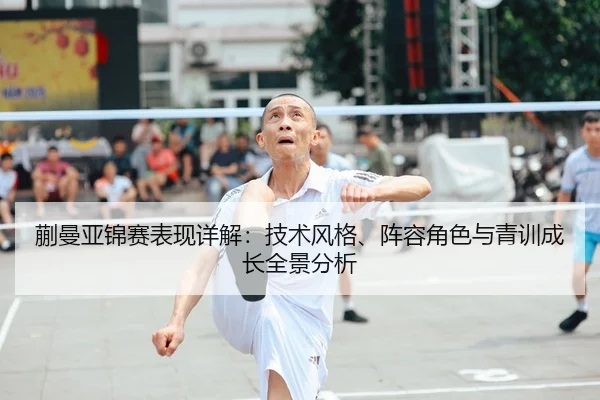 蒯曼亚锦赛表现详解：技术风格、阵容角色与青训成长全景分析