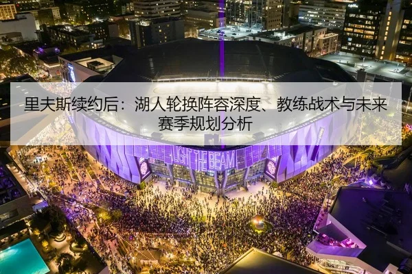 里夫斯续约后：湖人轮换阵容深度、教练战术与未来赛季规划分析